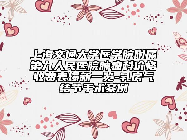 上海交通大學(xué)醫(yī)學(xué)院附屬第九人民醫(yī)院腫瘤科價(jià)格收費(fèi)表爆新一覽-乳房氣結(jié)節(jié)手術(shù)案例