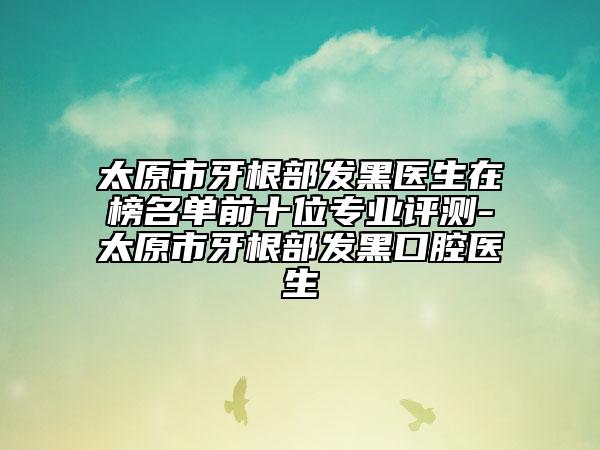 太原市牙根部發(fā)黑醫(yī)生在榜名單前十位專業(yè)評測-太原市牙根部發(fā)黑口腔醫(yī)生