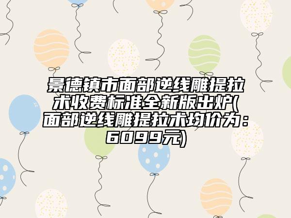 景德鎮(zhèn)市面部逆線雕提拉術(shù)收費標準全新版出爐(面部逆線雕提拉術(shù)均價為：6099元)