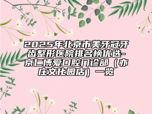 2025年北京市美牙冠牙齒整形醫(yī)院排名榜優(yōu)選-京仁博愛(ài)口腔門診部（亦莊文化園店）一覽