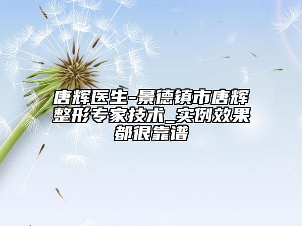唐輝醫(yī)生-景德鎮(zhèn)市唐輝整形專家技術(shù)_實例效果都很靠譜