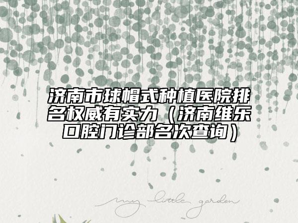 濟(jì)南市球帽式種植醫(yī)院排名權(quán)威有實(shí)力（濟(jì)南維樂口腔門診部名次查詢）