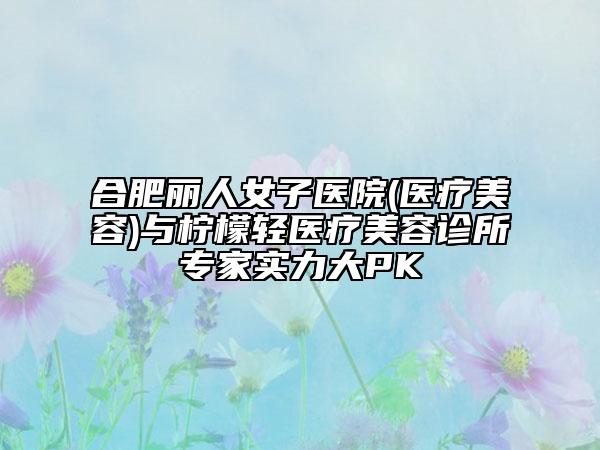 合肥麗人女子醫(yī)院(醫(yī)療美容)與檸檬輕醫(yī)療美容診所專(zhuān)家實(shí)力大PK