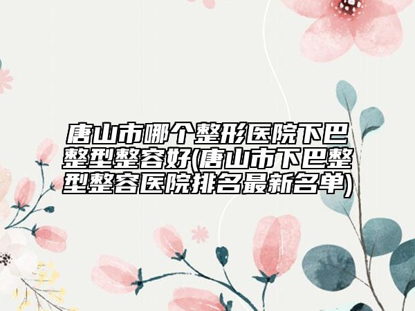 唐山市哪個(gè)整形醫(yī)院下巴整型整容好(唐山市下巴整型整容醫(yī)院排名最新名單)