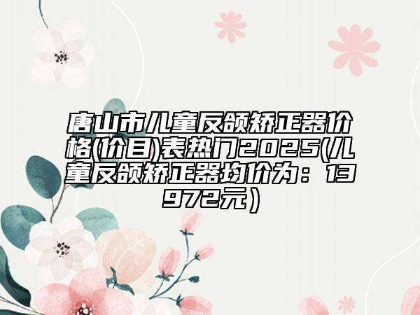 唐山市兒童反頜矯正器價格(價目)表熱門2025(兒童反頜矯正器均價為：13972元）