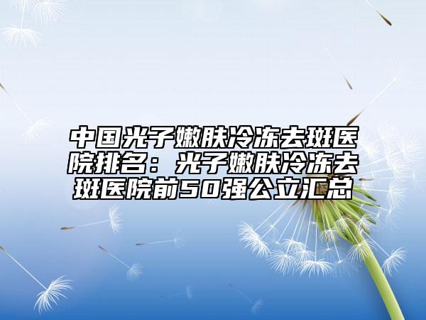 中國(guó)光子嫩膚冷凍去斑醫(yī)院排名：光子嫩膚冷凍去斑醫(yī)院前50強(qiáng)公立匯總