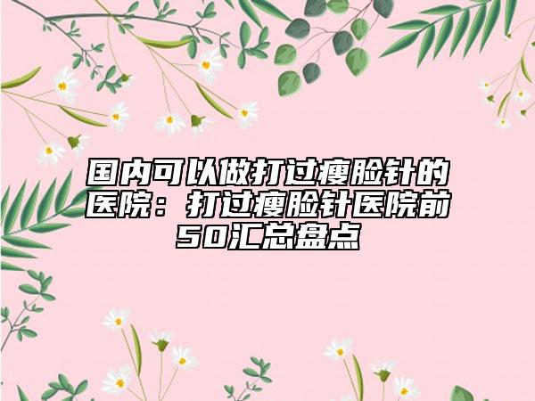 國(guó)內(nèi)可以做打過(guò)瘦臉針的醫(yī)院：打過(guò)瘦臉針醫(yī)院前50匯總盤(pán)點(diǎn)