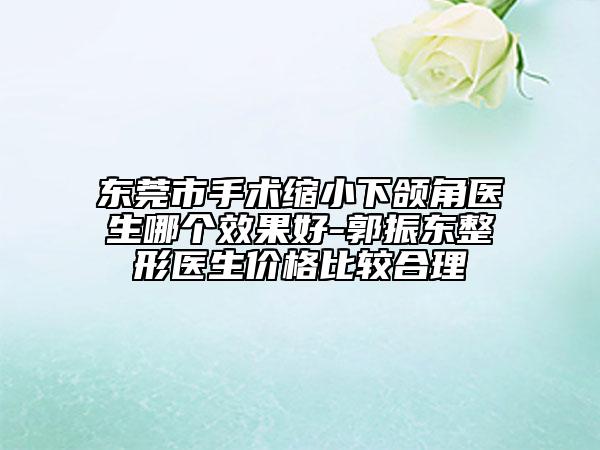 東莞市手術(shù)縮小下頜角醫(yī)生哪個(gè)效果好-郭振東整形醫(yī)生價(jià)格比較合理