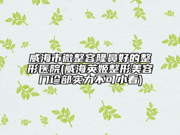 威海市微整容隆鼻好的整形醫(yī)院(威海英姬整形美容門診部實(shí)力不可小看)