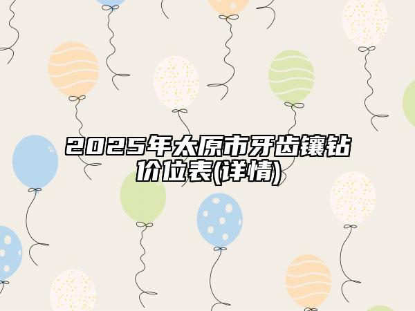 2025年太原市牙齒鑲鉆價位表(詳情)