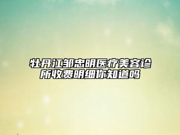 牡丹江鄒忠明醫(yī)療美容診所收費(fèi)明細(xì)你知道嗎