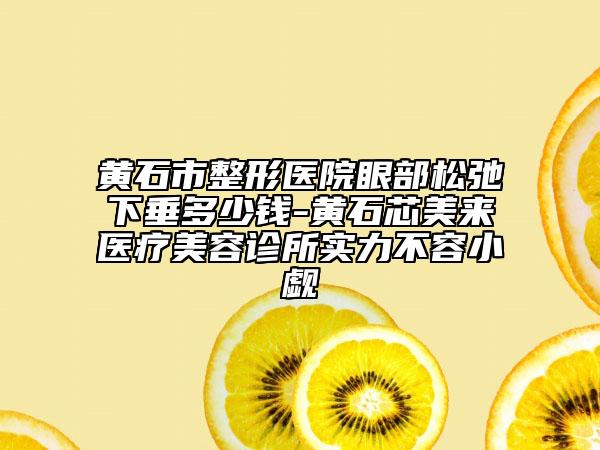 黃石市整形醫(yī)院眼部松弛下垂多少錢-黃石芯美來醫(yī)療美容診所實(shí)力不容小覷