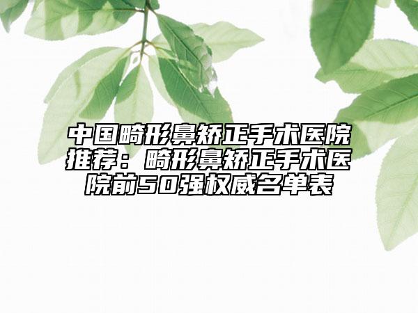 中國(guó)畸形鼻矯正手術(shù)醫(yī)院推薦：畸形鼻矯正手術(shù)醫(yī)院前50強(qiáng)權(quán)威名單表