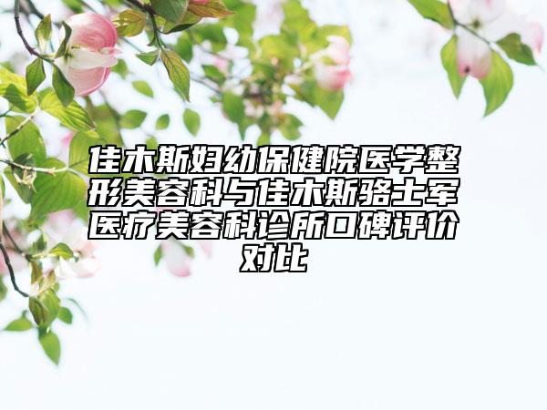 佳木斯婦幼保健院醫(yī)學(xué)整形美容科與佳木斯駱士軍醫(yī)療美容科診所口碑評(píng)價(jià)對(duì)比