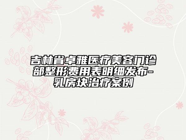 吉林省卓雅醫(yī)療美容門診部整形費(fèi)用表明細(xì)發(fā)布-乳房塊治療案例