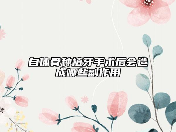 自體骨種植牙手術(shù)后會造成哪些副作用