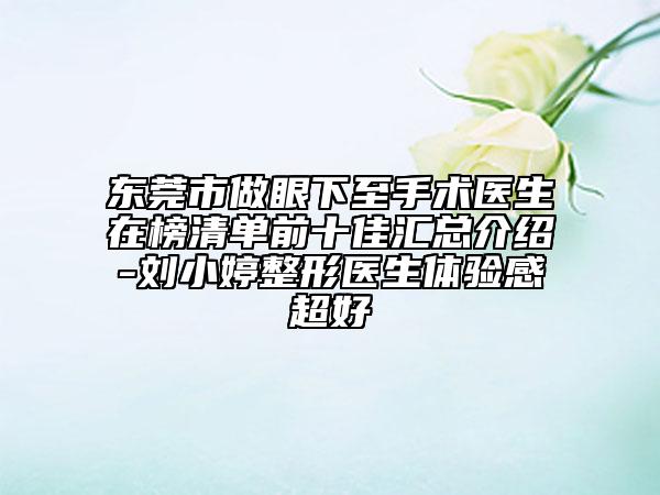 東莞市做眼下至手術(shù)醫(yī)生在榜清單前十佳匯總介紹-劉小婷整形醫(yī)生體驗感超好