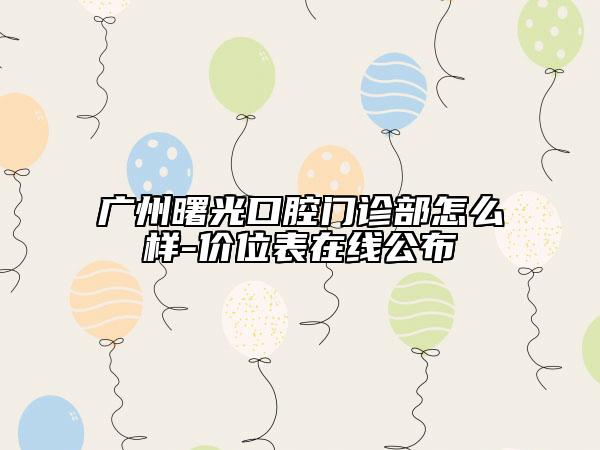 廣州曙光口腔門診部怎么樣-價位表在線公布