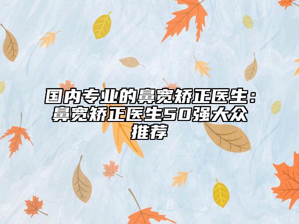 國內(nèi)專業(yè)的鼻寬矯正醫(yī)生：鼻寬矯正醫(yī)生50強(qiáng)大眾推薦