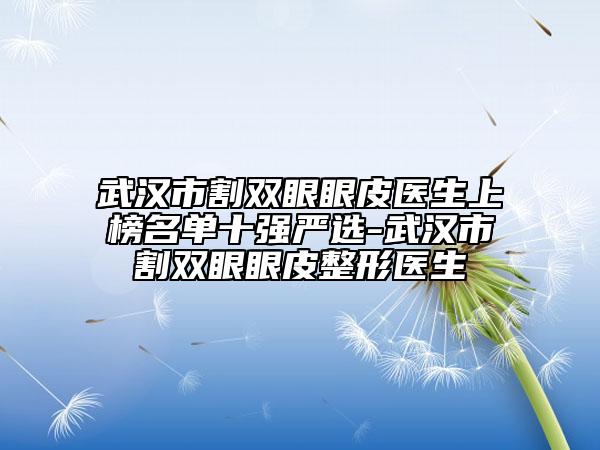 武漢市割雙眼眼皮醫(yī)生上榜名單十強嚴選-武漢市割雙眼眼皮整形醫(yī)生