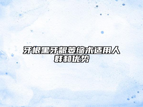 牙根黑牙齦萎縮術(shù)適用人群和優(yōu)勢(shì)