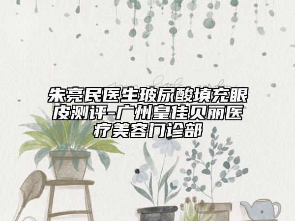 朱亮民醫(yī)生玻尿酸填充眼皮測評-廣州皇佳貝麗醫(yī)療美容門診部