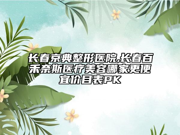長(zhǎng)春京典整形醫(yī)院,長(zhǎng)春百禾奈斯醫(yī)療美容哪家更便宜價(jià)目表PK