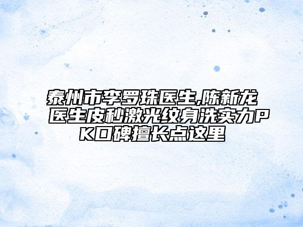 泰州市李羅珠醫(yī)生,陳新龍醫(yī)生皮秒激光紋身洗實力PK口碑擅長點這里