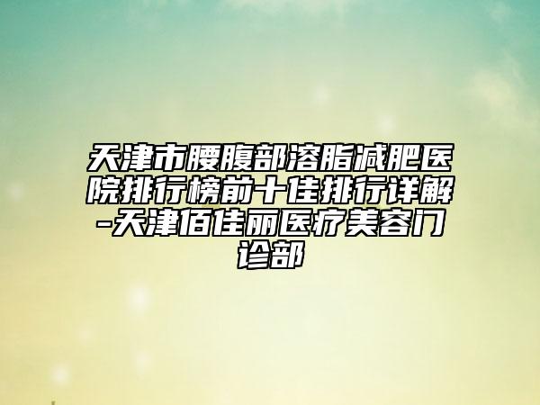 天津市腰腹部溶脂減肥醫(yī)院排行榜前十佳排行詳解-天津佰佳麗醫(yī)療美容門診部