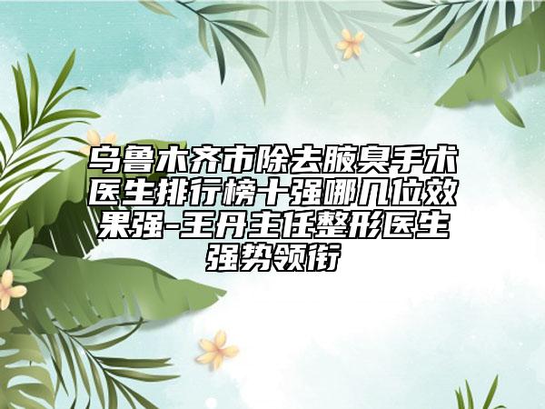 烏魯木齊市除去腋臭手術(shù)醫(yī)生排行榜十強(qiáng)哪幾位效果強(qiáng)-王丹主任整形醫(yī)生強(qiáng)勢(shì)領(lǐng)銜