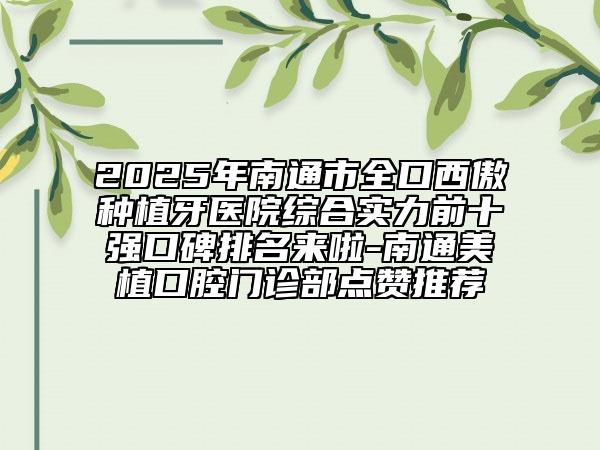 2025年南通市全口西傲種植牙醫(yī)院綜合實(shí)力前十強(qiáng)口碑排名來啦-南通美植口腔門診部點(diǎn)贊推薦