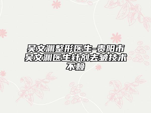吳文淵整形醫(yī)生-貴陽(yáng)市吳文淵醫(yī)生針劑去皺技術(shù)不賴