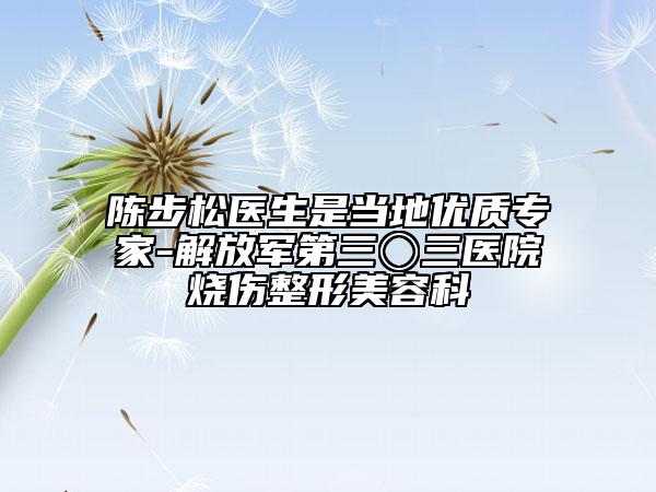 陳步松醫(yī)生是當?shù)貎?yōu)質專家-解放軍第三〇三醫(yī)院燒傷整形美容科
