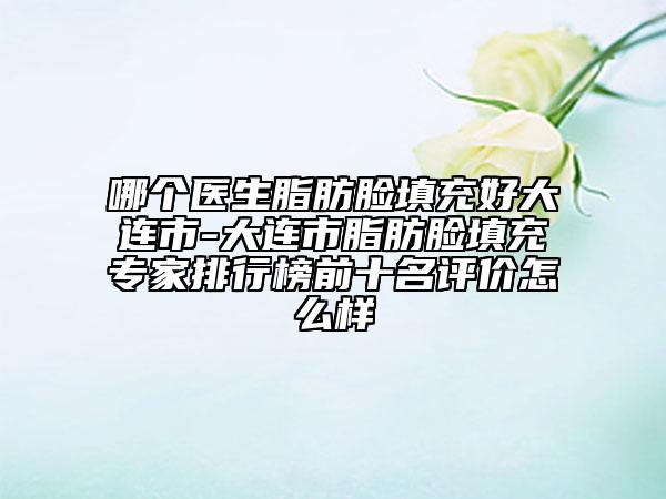 哪個(gè)醫(yī)生脂肪臉填充好大連市-大連市脂肪臉填充專家排行榜前十名評(píng)價(jià)怎么樣