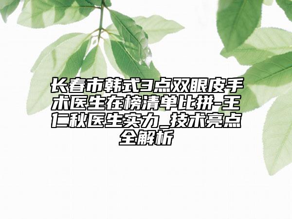 長(zhǎng)春市韓式3點(diǎn)雙眼皮手術(shù)醫(yī)生在榜清單比拼-王仁秋醫(yī)生實(shí)力_技術(shù)亮點(diǎn)全解析