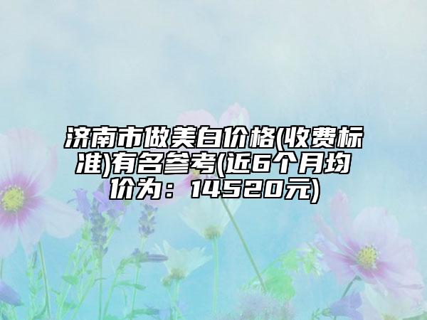 濟南市做美白價格(收費標準)有名參考(近6個月均價為：14520元)