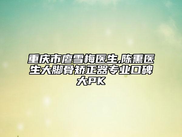 重慶市廖雪梅醫(yī)生,陳熏醫(yī)生大腳骨矯正器專業(yè)口碑大PK