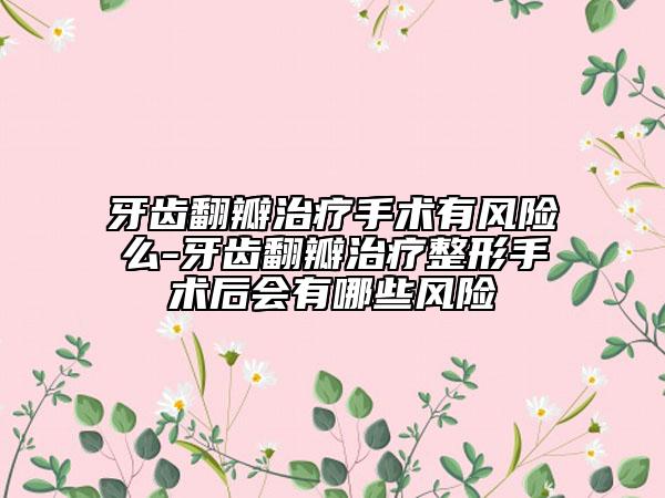 牙齒翻瓣治療手術(shù)有風(fēng)險(xiǎn)么-牙齒翻瓣治療整形手術(shù)后會(huì)有哪些風(fēng)險(xiǎn)