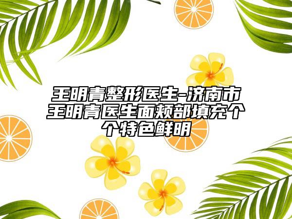 王明青整形醫(yī)生-濟(jì)南市王明青醫(yī)生面頰部填充個個特色鮮明
