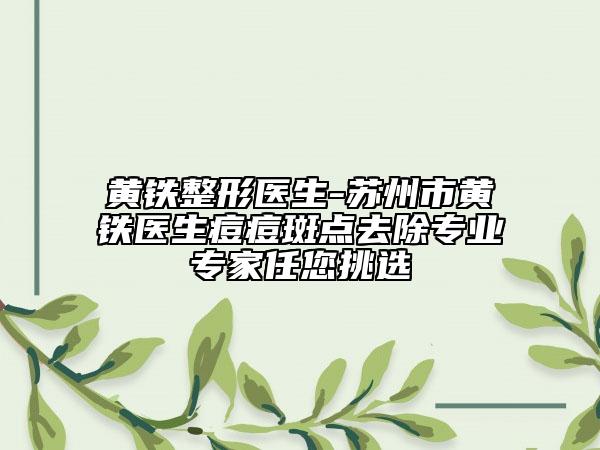黃鐵整形醫(yī)生-蘇州市黃鐵醫(yī)生痘痘斑點(diǎn)去除專業(yè)專家任您挑選