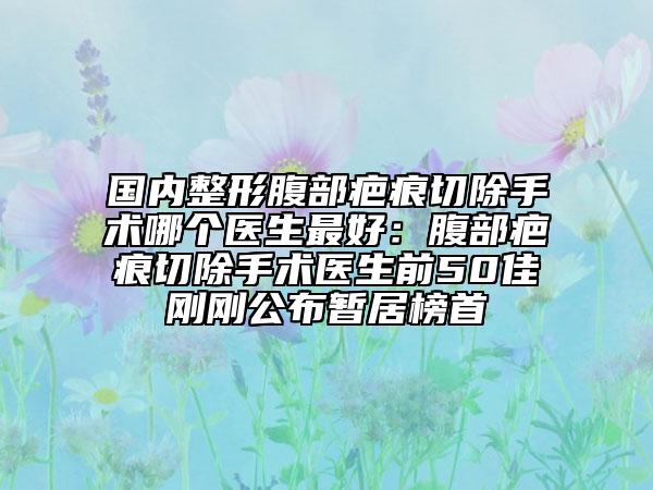 國(guó)內(nèi)整形腹部疤痕切除手術(shù)哪個(gè)醫(yī)生最好：腹部疤痕切除手術(shù)醫(yī)生前50佳剛剛公布暫居榜首