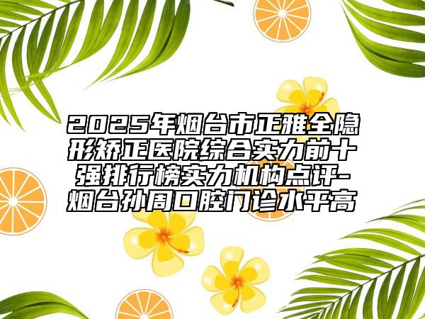 2025年煙臺(tái)市正雅全隱形矯正醫(yī)院綜合實(shí)力前十強(qiáng)排行榜實(shí)力機(jī)構(gòu)點(diǎn)評(píng)-煙臺(tái)孫周口腔門診水平高