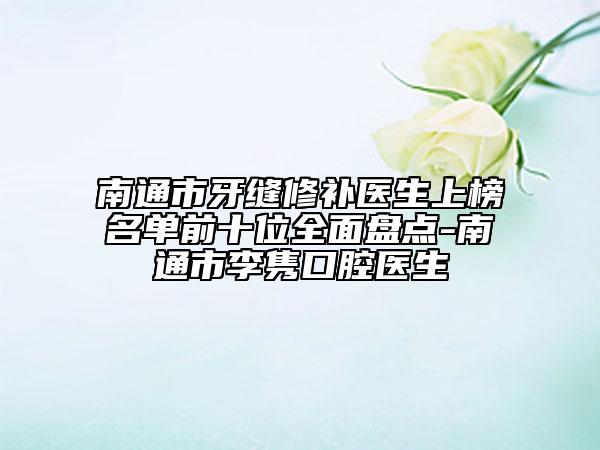 南通市牙縫修補醫(yī)生上榜名單前十位全面盤點-南通市李雋口腔醫(yī)生