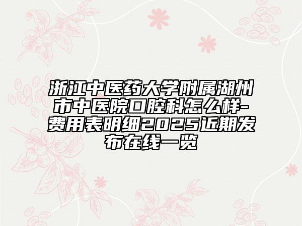 浙江中醫(yī)藥大學(xué)附屬湖州市中醫(yī)院口腔科怎么樣-費(fèi)用表明細(xì)2025近期發(fā)布在線一覽