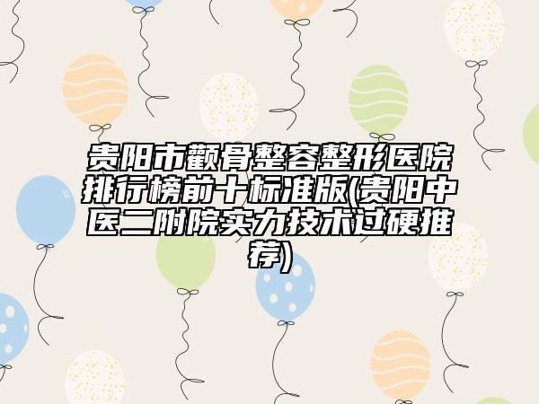 貴陽市顴骨整容整形醫(yī)院排行榜前十標準版(貴陽中醫(yī)二附院實力技術(shù)過硬推薦)