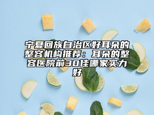 寧夏回族自治區(qū)好耳朵的整容機構(gòu)推薦：耳朵的整容醫(yī)院前30佳哪家實力好