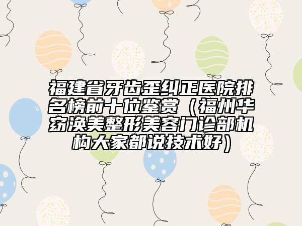 福建省牙齒歪糾正醫(yī)院排名榜前十位鑒賞（福州華窈渙美整形美容門診部機構(gòu)大家都說技術(shù)好）