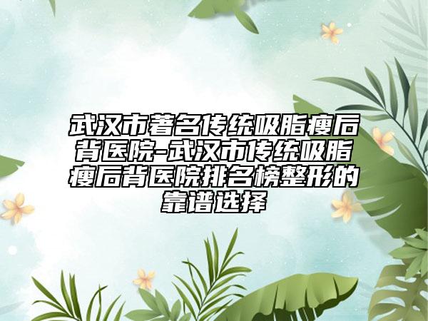 武漢市著名傳統(tǒng)吸脂瘦后背醫(yī)院-武漢市傳統(tǒng)吸脂瘦后背醫(yī)院排名榜整形的靠譜選擇