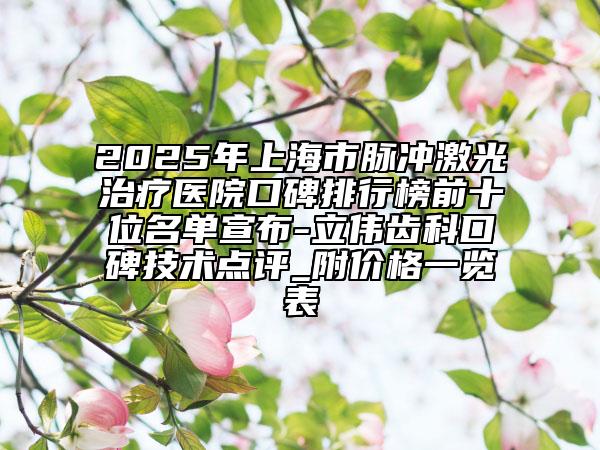 2025年上海市脈沖激光治療醫(yī)院口碑排行榜前十位名單宣布-立偉齒科口碑技術(shù)點(diǎn)評_附價(jià)格一覽表