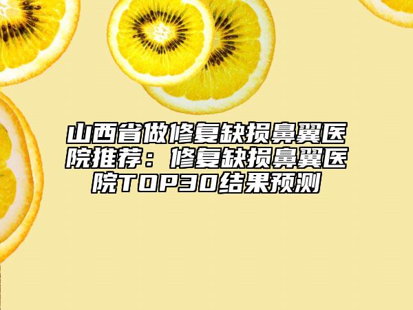 山西省做修復缺損鼻翼醫(yī)院推薦：修復缺損鼻翼醫(yī)院TOP30結果預測